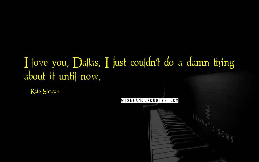 Kate Stewart Quotes: I love you, Dallas. I just couldn't do a damn thing about it until now.