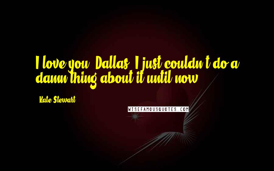 Kate Stewart Quotes: I love you, Dallas. I just couldn't do a damn thing about it until now.