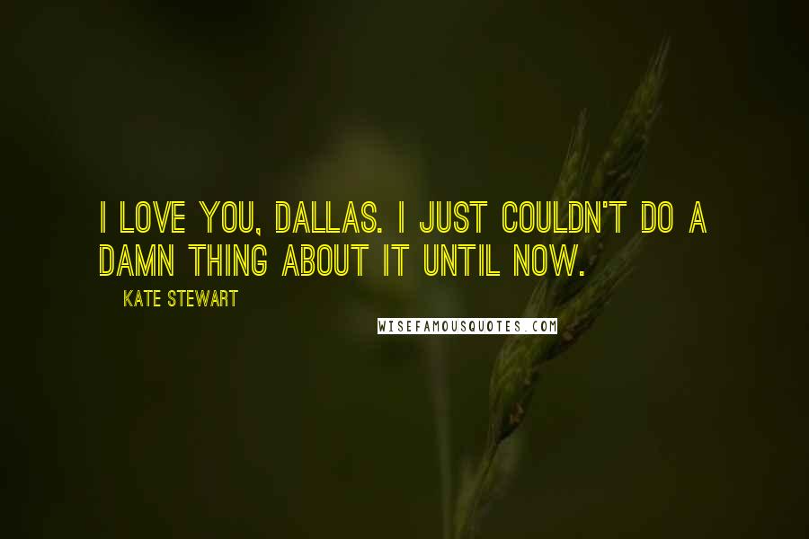 Kate Stewart Quotes: I love you, Dallas. I just couldn't do a damn thing about it until now.