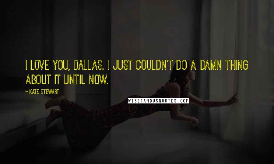 Kate Stewart Quotes: I love you, Dallas. I just couldn't do a damn thing about it until now.