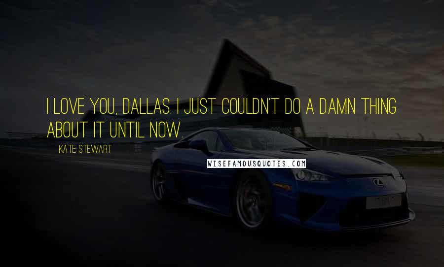 Kate Stewart Quotes: I love you, Dallas. I just couldn't do a damn thing about it until now.
