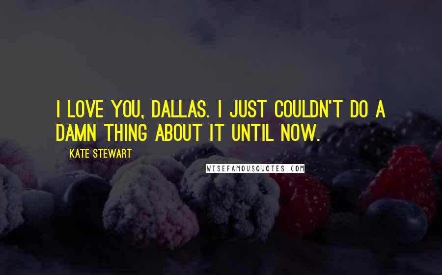 Kate Stewart Quotes: I love you, Dallas. I just couldn't do a damn thing about it until now.