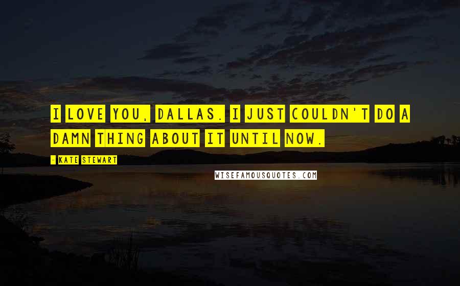 Kate Stewart Quotes: I love you, Dallas. I just couldn't do a damn thing about it until now.