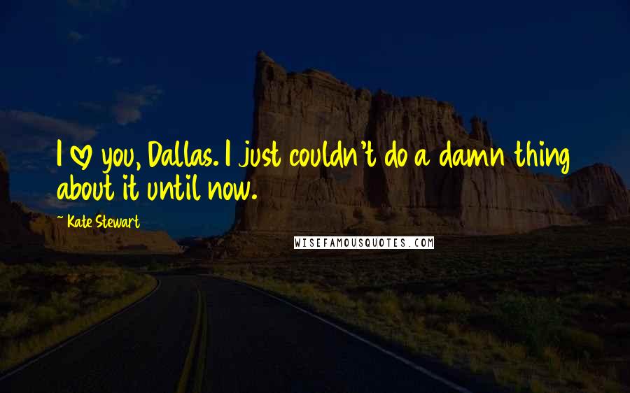 Kate Stewart Quotes: I love you, Dallas. I just couldn't do a damn thing about it until now.