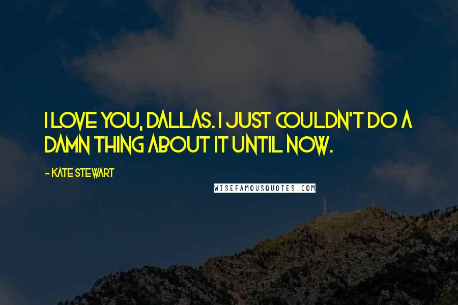 Kate Stewart Quotes: I love you, Dallas. I just couldn't do a damn thing about it until now.