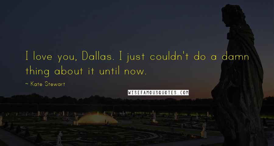 Kate Stewart Quotes: I love you, Dallas. I just couldn't do a damn thing about it until now.