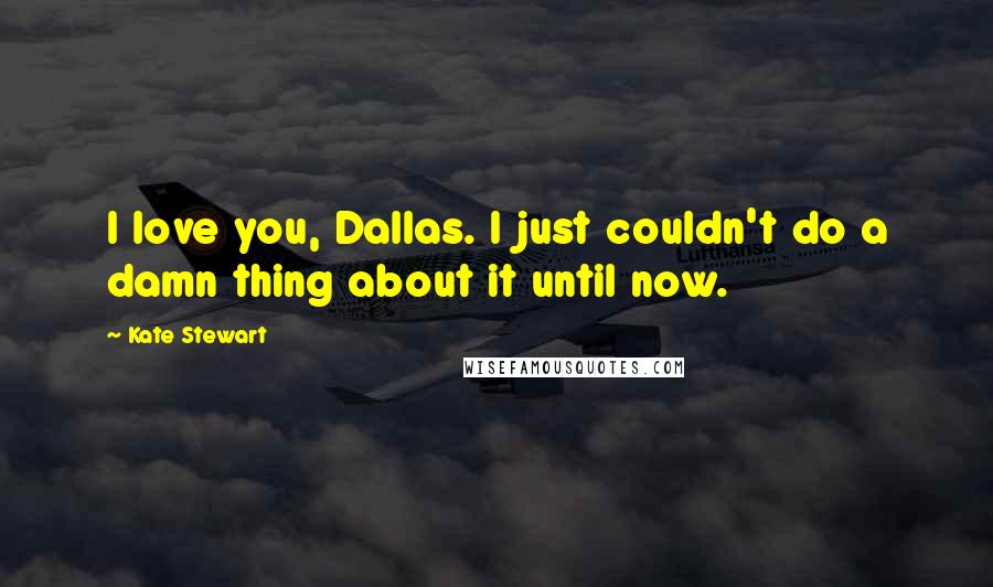 Kate Stewart Quotes: I love you, Dallas. I just couldn't do a damn thing about it until now.