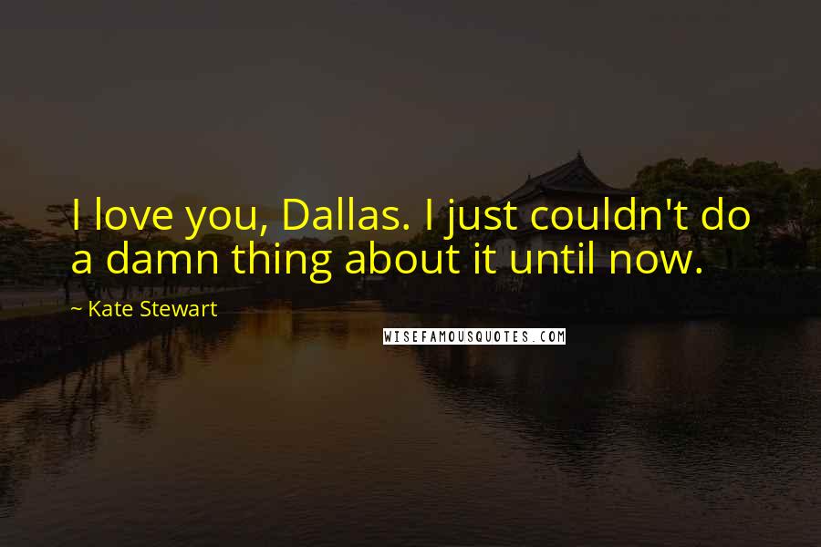 Kate Stewart Quotes: I love you, Dallas. I just couldn't do a damn thing about it until now.