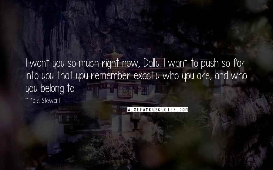 Kate Stewart Quotes: I want you so much right now, Dally. I want to push so far into you that you remember exactly who you are, and who you belong to.