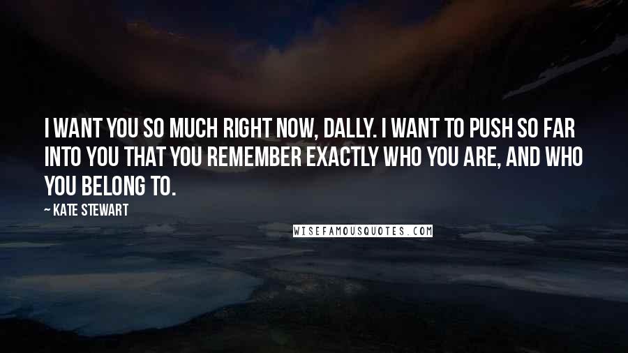 Kate Stewart Quotes: I want you so much right now, Dally. I want to push so far into you that you remember exactly who you are, and who you belong to.