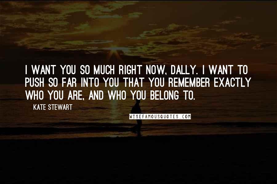Kate Stewart Quotes: I want you so much right now, Dally. I want to push so far into you that you remember exactly who you are, and who you belong to.