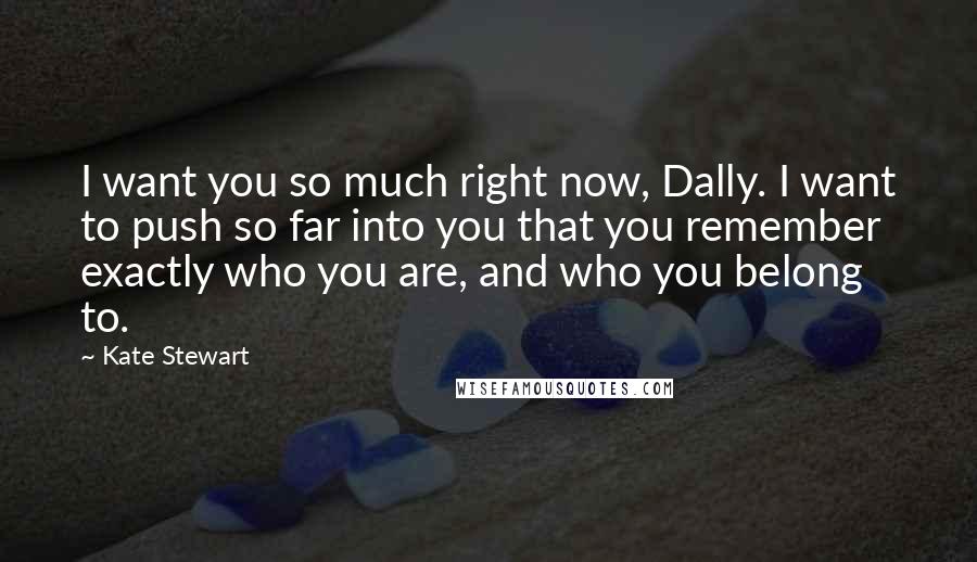 Kate Stewart Quotes: I want you so much right now, Dally. I want to push so far into you that you remember exactly who you are, and who you belong to.