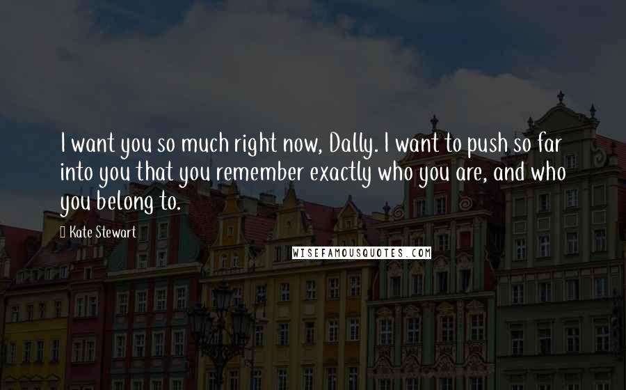 Kate Stewart Quotes: I want you so much right now, Dally. I want to push so far into you that you remember exactly who you are, and who you belong to.