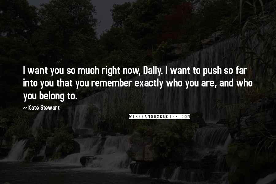 Kate Stewart Quotes: I want you so much right now, Dally. I want to push so far into you that you remember exactly who you are, and who you belong to.