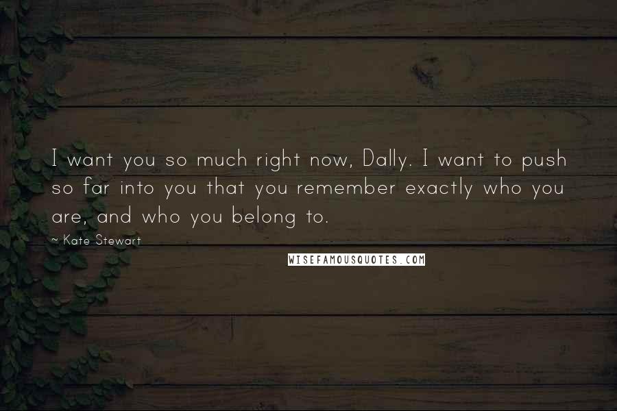 Kate Stewart Quotes: I want you so much right now, Dally. I want to push so far into you that you remember exactly who you are, and who you belong to.