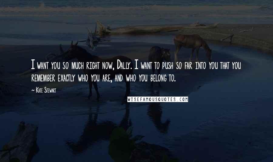 Kate Stewart Quotes: I want you so much right now, Dally. I want to push so far into you that you remember exactly who you are, and who you belong to.