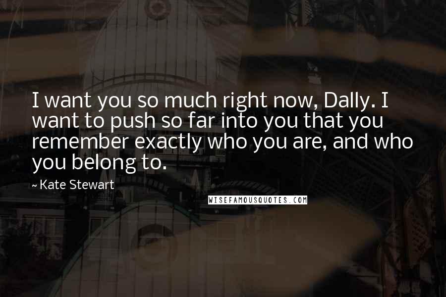 Kate Stewart Quotes: I want you so much right now, Dally. I want to push so far into you that you remember exactly who you are, and who you belong to.