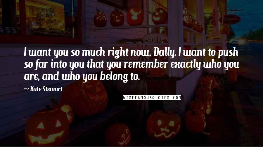 Kate Stewart Quotes: I want you so much right now, Dally. I want to push so far into you that you remember exactly who you are, and who you belong to.