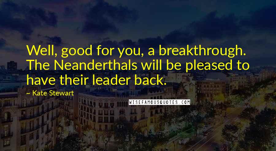 Kate Stewart Quotes: Well, good for you, a breakthrough. The Neanderthals will be pleased to have their leader back.