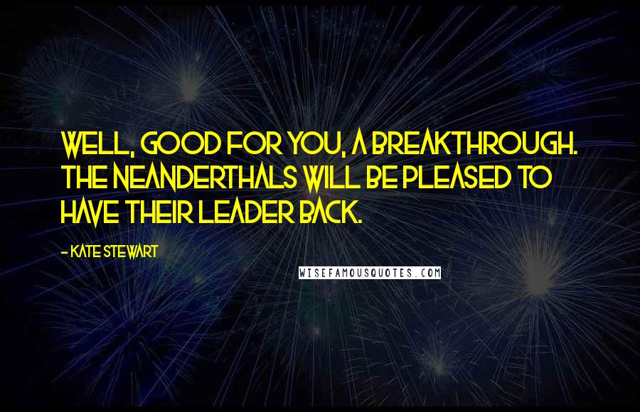 Kate Stewart Quotes: Well, good for you, a breakthrough. The Neanderthals will be pleased to have their leader back.