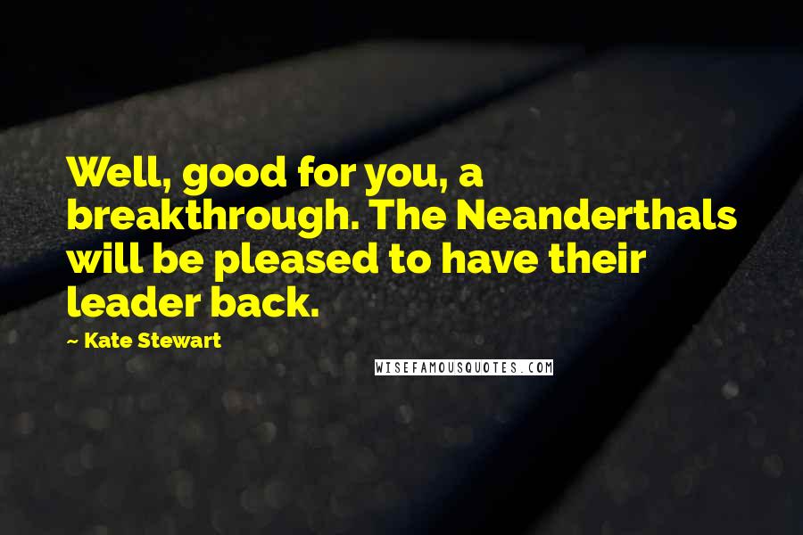 Kate Stewart Quotes: Well, good for you, a breakthrough. The Neanderthals will be pleased to have their leader back.