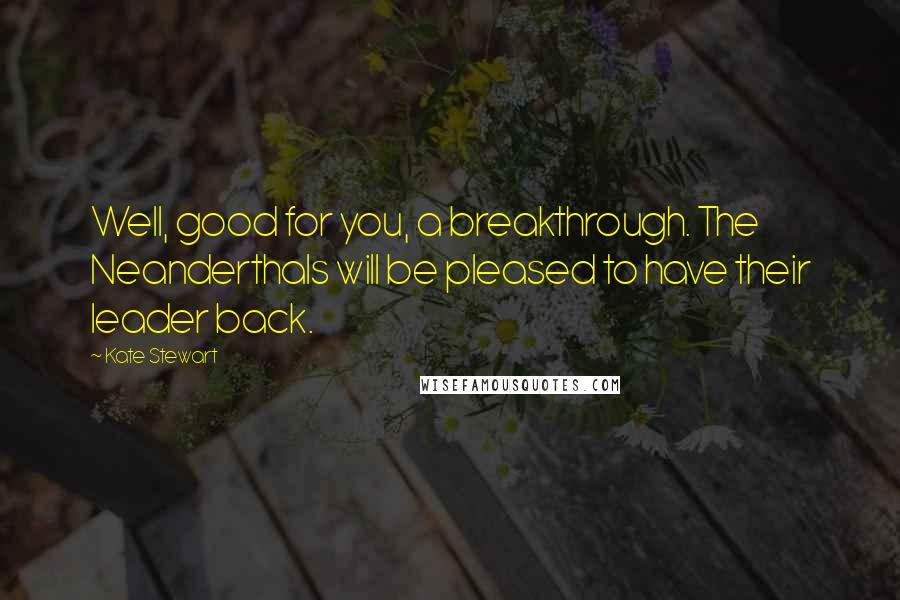 Kate Stewart Quotes: Well, good for you, a breakthrough. The Neanderthals will be pleased to have their leader back.