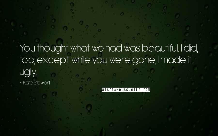 Kate Stewart Quotes: You thought what we had was beautiful. I did, too, except while you were gone, I made it ugly.
