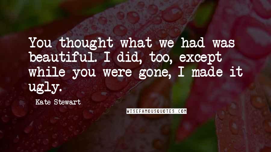 Kate Stewart Quotes: You thought what we had was beautiful. I did, too, except while you were gone, I made it ugly.