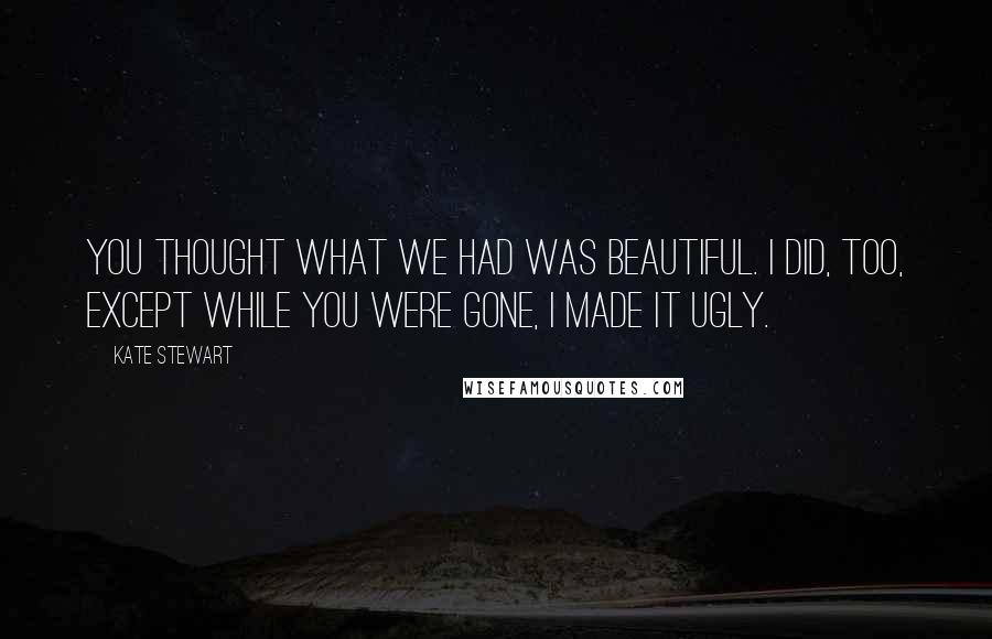 Kate Stewart Quotes: You thought what we had was beautiful. I did, too, except while you were gone, I made it ugly.