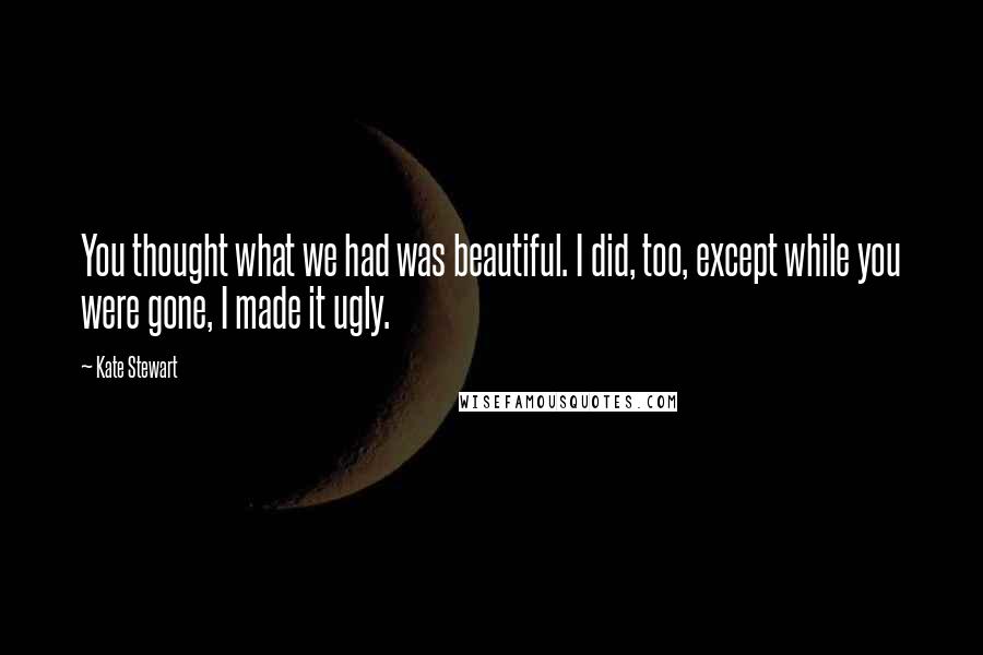 Kate Stewart Quotes: You thought what we had was beautiful. I did, too, except while you were gone, I made it ugly.