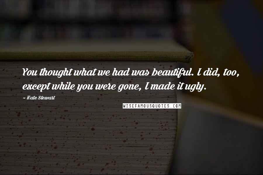 Kate Stewart Quotes: You thought what we had was beautiful. I did, too, except while you were gone, I made it ugly.