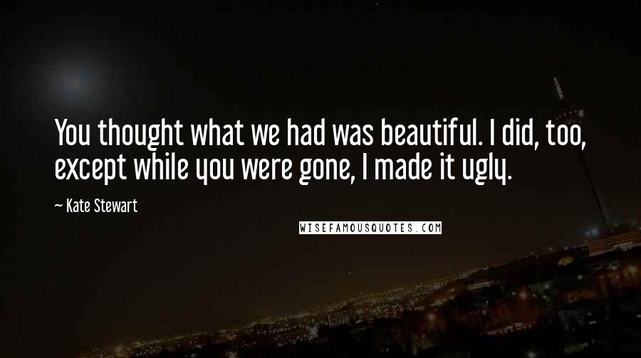 Kate Stewart Quotes: You thought what we had was beautiful. I did, too, except while you were gone, I made it ugly.