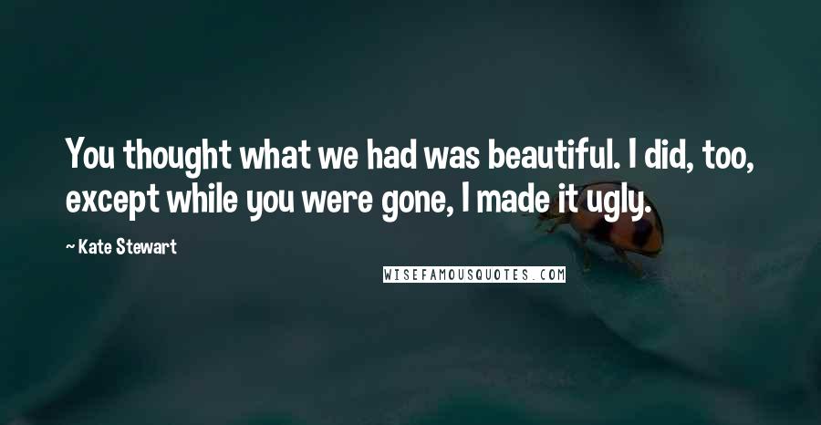 Kate Stewart Quotes: You thought what we had was beautiful. I did, too, except while you were gone, I made it ugly.