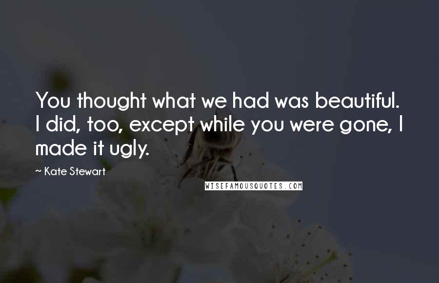 Kate Stewart Quotes: You thought what we had was beautiful. I did, too, except while you were gone, I made it ugly.