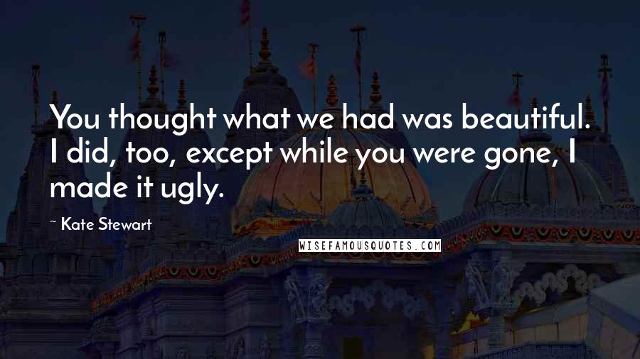 Kate Stewart Quotes: You thought what we had was beautiful. I did, too, except while you were gone, I made it ugly.