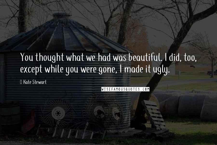 Kate Stewart Quotes: You thought what we had was beautiful. I did, too, except while you were gone, I made it ugly.