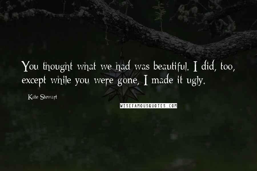 Kate Stewart Quotes: You thought what we had was beautiful. I did, too, except while you were gone, I made it ugly.