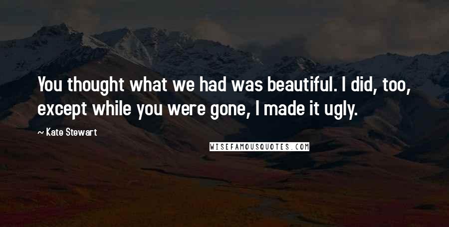 Kate Stewart Quotes: You thought what we had was beautiful. I did, too, except while you were gone, I made it ugly.