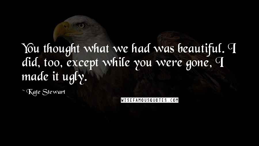 Kate Stewart Quotes: You thought what we had was beautiful. I did, too, except while you were gone, I made it ugly.