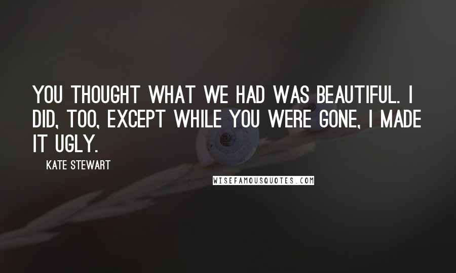 Kate Stewart Quotes: You thought what we had was beautiful. I did, too, except while you were gone, I made it ugly.