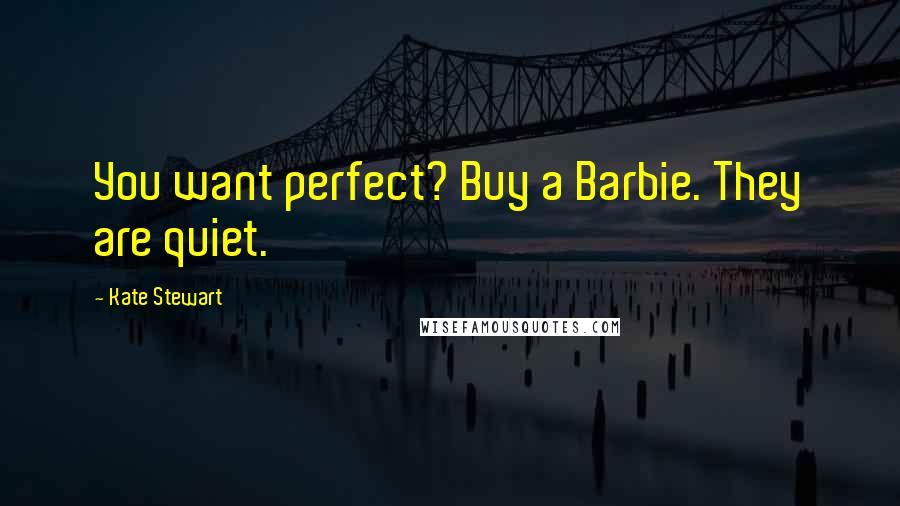 Kate Stewart Quotes: You want perfect? Buy a Barbie. They are quiet.