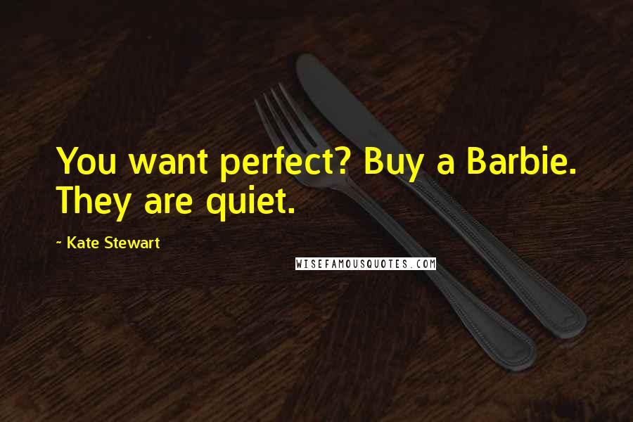 Kate Stewart Quotes: You want perfect? Buy a Barbie. They are quiet.