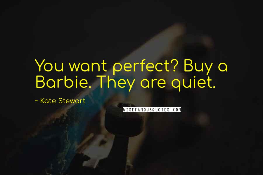 Kate Stewart Quotes: You want perfect? Buy a Barbie. They are quiet.