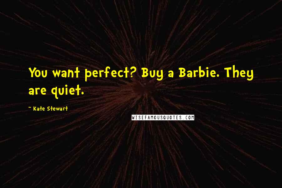 Kate Stewart Quotes: You want perfect? Buy a Barbie. They are quiet.