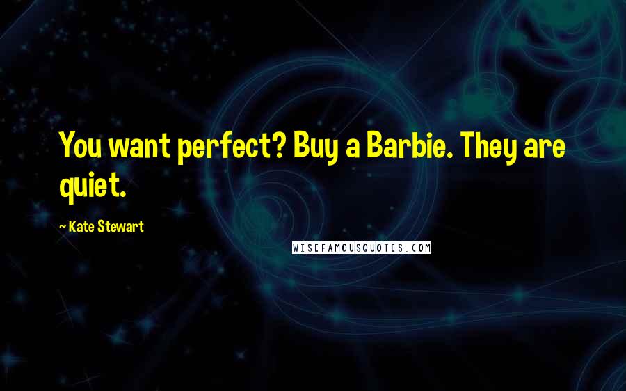 Kate Stewart Quotes: You want perfect? Buy a Barbie. They are quiet.