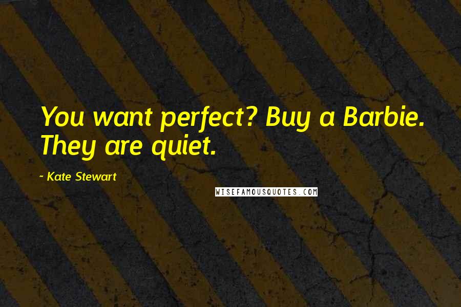 Kate Stewart Quotes: You want perfect? Buy a Barbie. They are quiet.