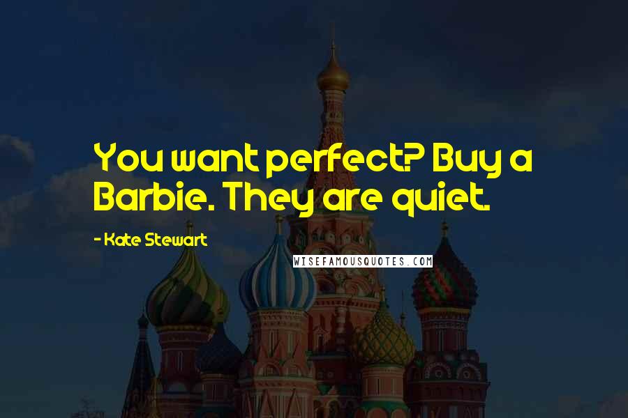 Kate Stewart Quotes: You want perfect? Buy a Barbie. They are quiet.