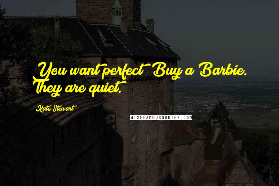 Kate Stewart Quotes: You want perfect? Buy a Barbie. They are quiet.