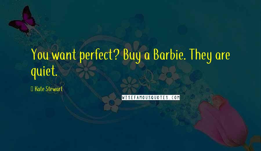 Kate Stewart Quotes: You want perfect? Buy a Barbie. They are quiet.