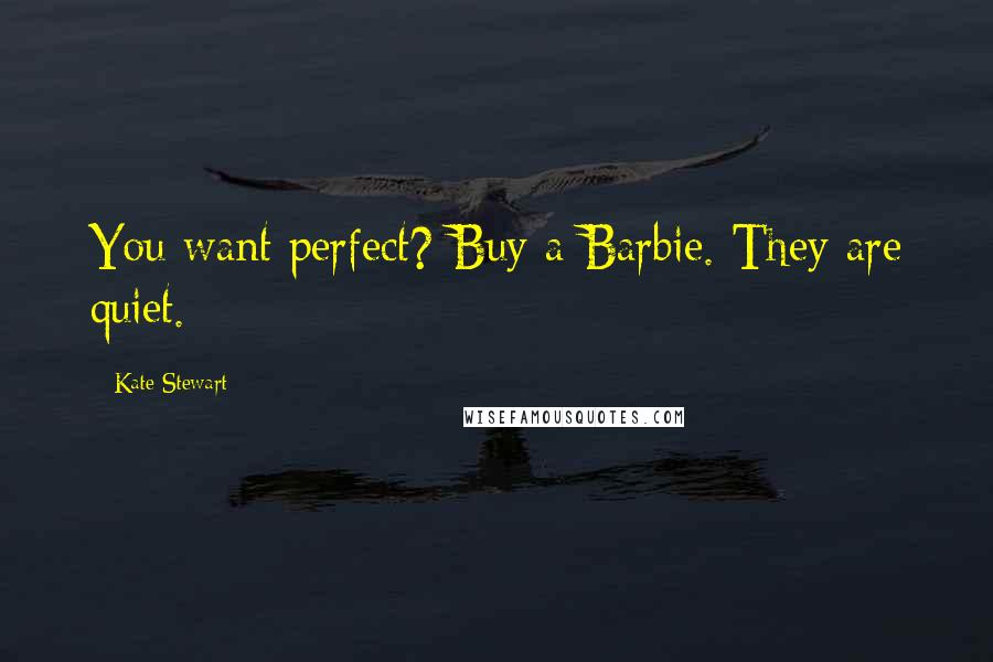 Kate Stewart Quotes: You want perfect? Buy a Barbie. They are quiet.